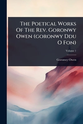 The Poetical Works Of The Rev. Goronwy Owen (goronwy Ddu O Fon) by Owen, Goronwy