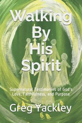 Walking By His Spirit: Supernatural Testimonies of God's Love, Faithfulness, and Purpose by Yackley, Greg