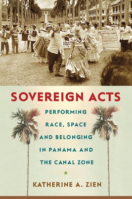 Sovereign Acts: Performing Race, Space, and Belonging in Panama and the Canal Zone by Zien, Katherine A.