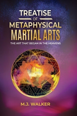 Treatise Of Metaphysical Martial Arts: The art that began in the heavens by Walker, M. J.