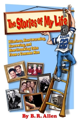 The Stories of My Life: Hilarious, Heartwarming, Harrowing, and Heartbreaking Tales From a Common Man by Allen, B. R.