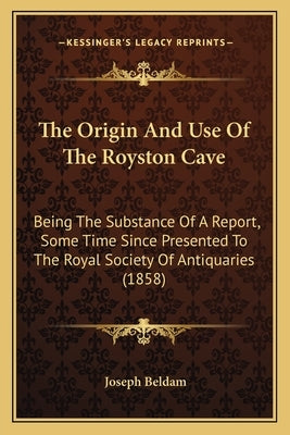 The Origin And Use Of The Royston Cave: Being The Substance Of A Report, Some Time Since Presented To The Royal Society Of Antiquaries (1858) by Beldam, Joseph