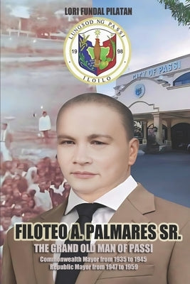 Filoteo A. Palmares Sr.: The Grand Old Man of Passi by Pilatan, Lori Fundal