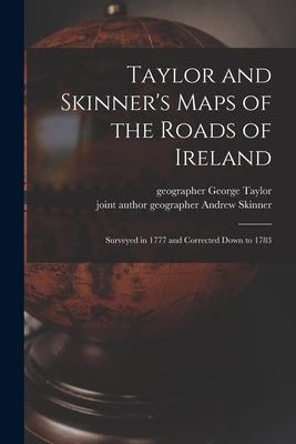 Taylor and Skinner's Maps of the Roads of Ireland: Surveyed in 1777 and Corrected Down to 1783 by Taylor, George Geographer