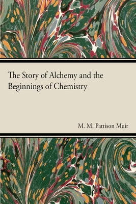 The Story of Alchemy and the Beginnings of Chemistry by Muir, M. M. Pattison
