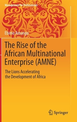 The Rise of the African Multinational Enterprise (Amne): The Lions Accelerating the Development of Africa by Amungo, Ebimo