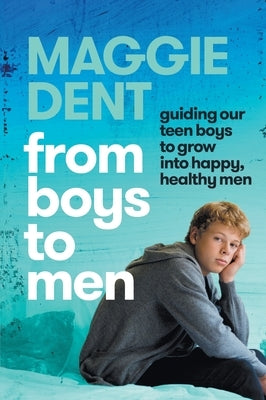 From Boys to Men: guiding our teen boys to grow into happy, healthy men by Dent, Maggie