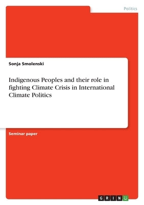 Indigenous Peoples and their role in fighting Climate Crisis in International Climate Politics by Smolenski, Sonja