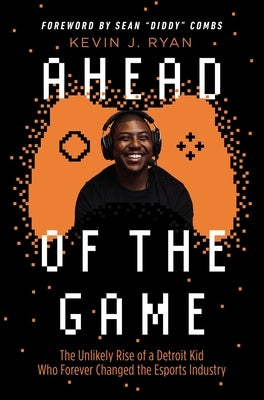 Ahead of the Game: The Unlikely Rise of a Detroit Kid Who Forever Changed the Esports Industry by Ryan, Kevin J.