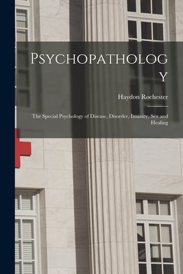 Psychopathology: The Special Psychology of Disease, Disorder, Insanity, Sex and Healing by Haydon, Rochester