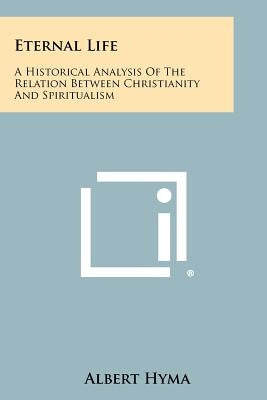 Eternal Life: A Historical Analysis of the Relation Between Christianity and Spiritualism by Hyma, Albert
