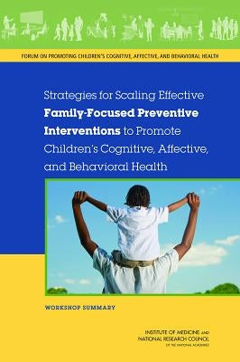 Strategies for Scaling Effective Family-Focused Preventive Interventions to Promote Children's Cognitive, Affective, and Behavioral Health: Workshop S by National Research Council
