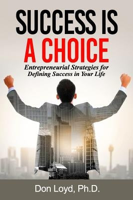 Success Is a Choice: Entrepreneurial Strategies for Defining Success in Your Life. by Loyd, Don