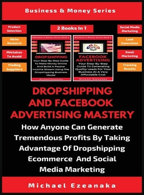 Dropshipping And Facebook Advertising Mastery (2 Books In 1): How Anyone Can Generate Tremendous Profits By Taking Advantage Of Dropshipping E-commerc by Ezeanaka, Michael