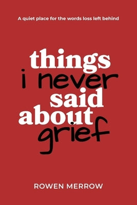 Things I Never Said About Grief: A quiet place for the words loss left behind by Merrow, Rowen