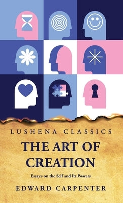 The Art of Creation Essays on the Self and Its Powers by Edward Carpenter by Edward Carpenter