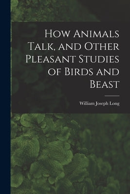 How Animals Talk, and Other Pleasant Studies of Birds and Beast by Long, William Joseph