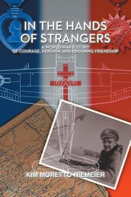 In the Hands of Strangers: A World War II Story of Courage, Heroism, and Enduring Friendship by Niemeier, Kim Moretto