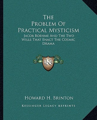 The Problem of Practical Mysticism: Jacob Boehme and the Two Wills That Enact the Cosmic Drama by Brinton, Howard H.