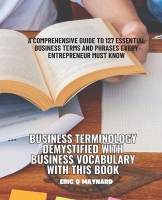 Business Terminology Demystified with Business Vocabulary with this Book: A Comprehensive Guide to 127 Essential Business Terms and Phrases Every Entr by Maynard, Eric Q.