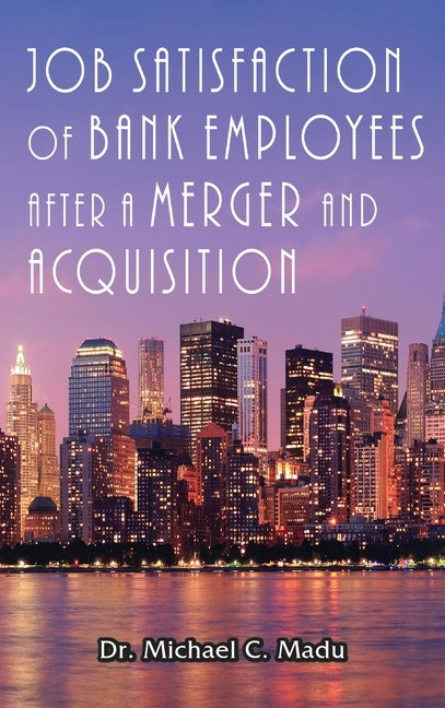 Job Satisfaction of Bank Employees after a Merger & Acquisition by Madu, Michael