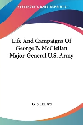 Life And Campaigns Of George B. McClellan Major-General U.S. Army by Hillard, G. S.