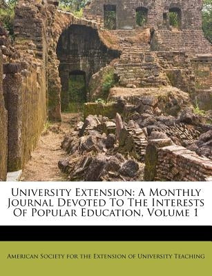 University Extension: A Monthly Journal Devoted to the Interests of Popular Education, Volume 1 by American Society for the Extension of Un