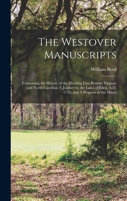 The Westover Manuscripts: Containing the History of the Dividing Line Betwixt Virginia and North Carolina; A Journey to the Land of Eden, A.D. 1 by Byrd, William