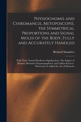 Physiognomie and Chiromancie, Metoposcopie, the Symmetrical Proportions and Signal Moles of the Body, Fully and Accurately Handled; With Their Natural by Saunders, Richard 1613-1675