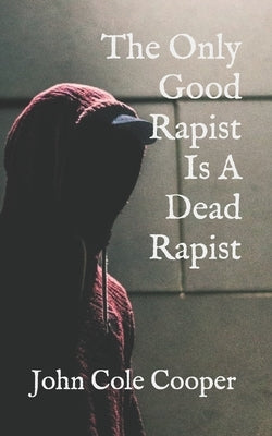 The Only Good Rapist Is A Dead Rapist by Cooper, John Cole
