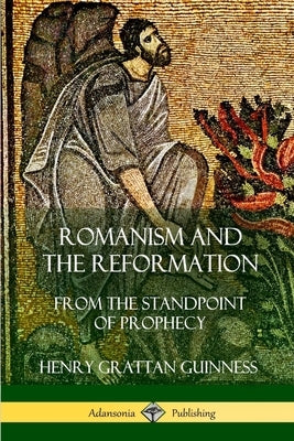 Romanism and the Reformation: From the Standpoint of Prophecy by Guinness, Henry Grattan