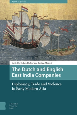 The Dutch and English East India Companies: Diplomacy, Trade and Violence in Early Modern Asia by Clulow, Adam