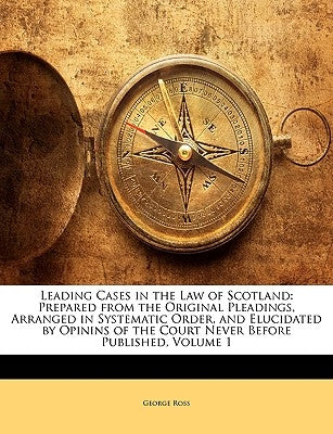 Leading Cases in the Law of Scotland: Prepared from the Original Pleadings, Arranged in Systematic Order, and Elucidated by Opinins of the Court Never by Ross, George
