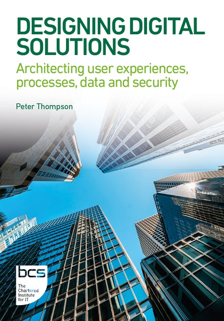 Designing Digital Solutions: Architecting user experiences, processes, data and security by Thompson, Peter