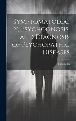 Symptomatology, Psychognosis, and Diagnosis of Psychopathic Diseases by Sidis, Boris