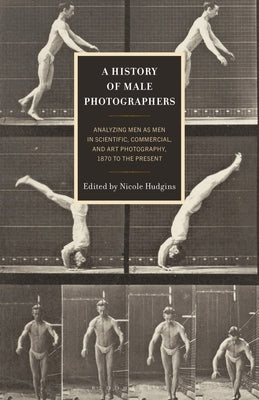 A History of Male Photographers: Analyzing Men as Men in Scientific, Commercial, and Art Photography, 1870 to the Present by Belden-Adams, Kris