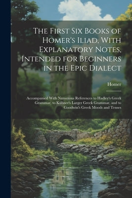 The First Six Books of Homer's Iliad, With Explanatory Notes, Intended for Beginners in the Epic Dialect: Accompanied With Numerous References to Hadl by Homer