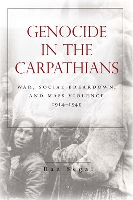Genocide in the Carpathians: War, Social Breakdown, and Mass Violence, 1914-1945 by Segal, Raz