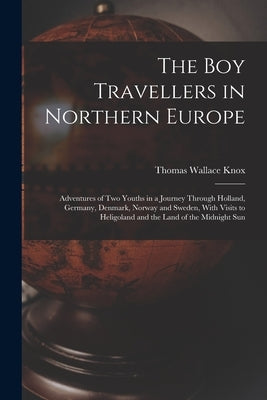 The Boy Travellers in Northern Europe: Adventures of Two Youths in a Journey Through Holland, Germany, Denmark, Norway and Sweden, With Visits to Heli by Knox, Thomas Wallace