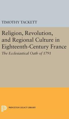 Religion, Revolution, and Regional Culture in Eighteenth-Century France: The Ecclesiastical Oath of 1791 by Tackett, Timothy