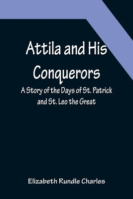 Attila and His Conquerors: A Story of the Days of St. Patrick and St. Leo the Great by Rundle Charles, Elizabeth