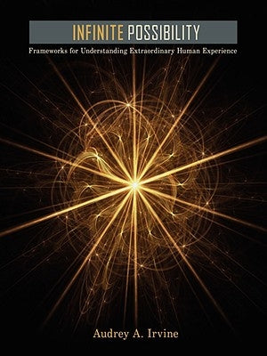 Infinite Possibility: Frameworks for Understanding Extraordinary Human Experience by Irvine, Audrey A.
