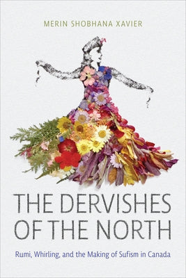 The Dervishes of the North: Rumi, Whirling, and the Making of Sufism in Canada by Xavier, Merin Shobhana