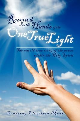 Rescued By the Hands of the One True Light: The untold true story of the power within the Holy Spirit by Maas, Courtney Elizabeth