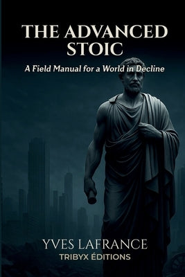 The Advanced Stoic - A Field Manual for a World in Decline by LaFrance, Yves