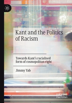 Kant and the Politics of Racism: Towards Kant's Racialised Form of Cosmopolitan Right by Yab, Jimmy