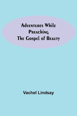 Adventures While Preaching The Gospel Of Beauty by Lindsay, Vachel