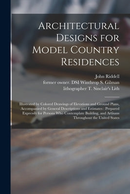 Architectural Designs for Model Country Residences: Illustrated by Colored Drawings of Elevations and Ground Plans, Accompanied by General Description by Riddell, John
