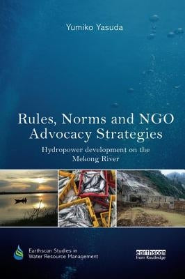 Rules, Norms and NGO Advocacy Strategies: Hydropower Development on the Mekong River by Yasuda, Yumiko