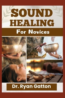 Sound Healing for Novices: Unlocking the Power of Healing Frequencies, Essential Tools, Step-by-Step Sessions, Wellness Benefits, and Strategies for B by Gatton, Ryan